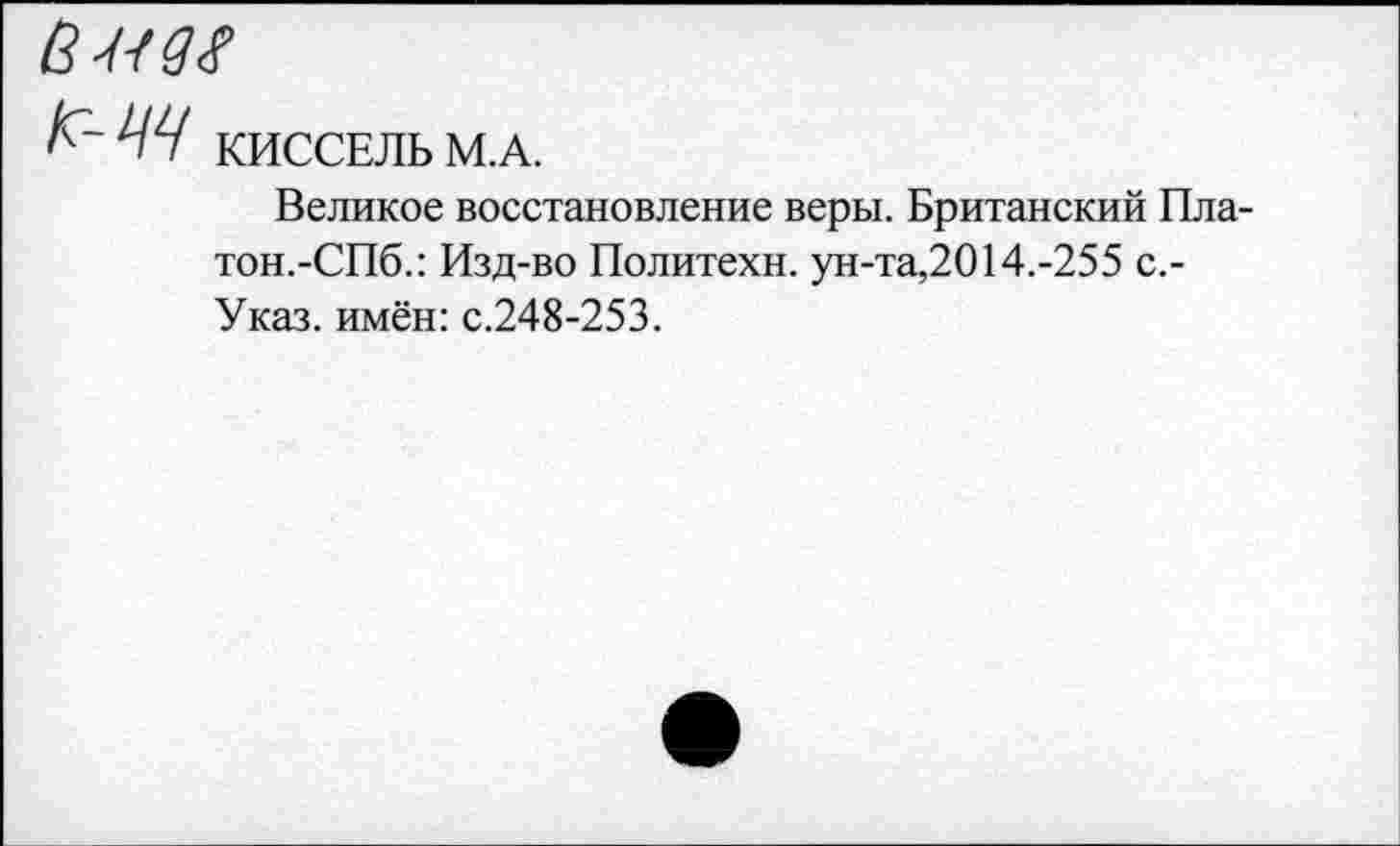 ﻿КИССЕЛЬ М.А.
Великое восстановление веры. Британский Пла-тон.-СПб.: Изд-во Политехи, ун-та,2014.-255 с,-Указ. имён: с.248-253.